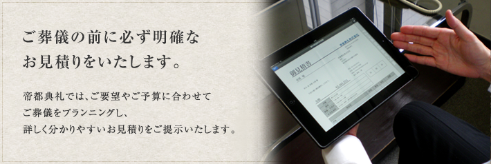 ご葬儀の前に必ず明確な お見積りをいたします。 