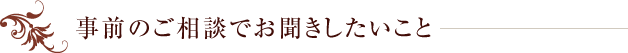 事前のご相談でお聞きしたいこと